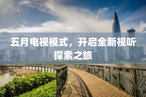 五月电视模式，开启全新视听探索之旅