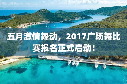 五月激情舞动，2017广场舞比赛报名正式启动！