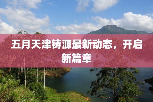 五月天津铸源最新动态，开启新篇章