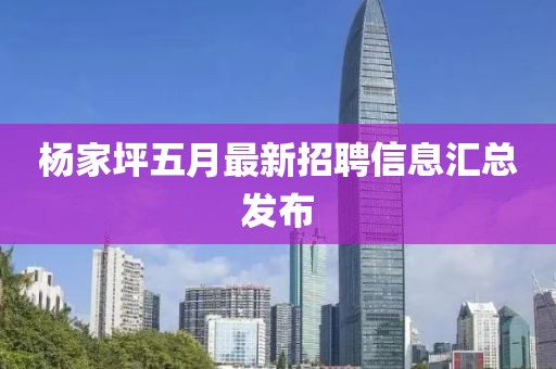 杨家坪五月最新招聘信息汇总发布