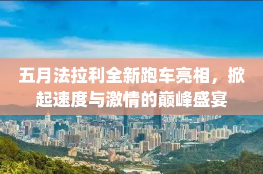 五月法拉利全新跑车亮相，掀起速度与激情的巅峰盛宴