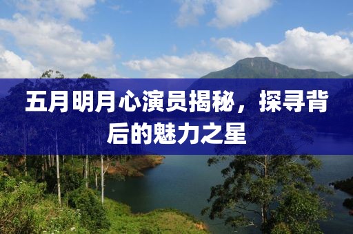 五月明月心演员揭秘，探寻背后的魅力之星