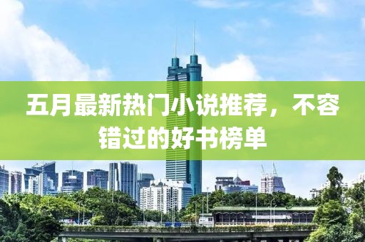 五月最新热门小说推荐，不容错过的好书榜单
