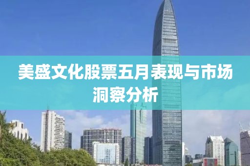 美盛文化股票五月表现与市场洞察分析