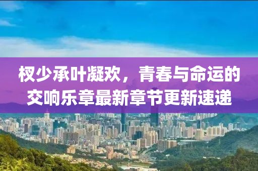 杈少承叶凝欢，青春与命运的交响乐章最新章节更新速递