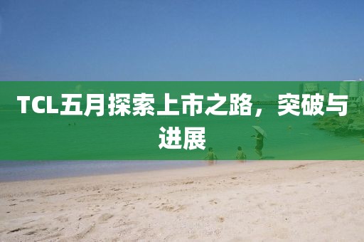 TCL五月探索上市之路，突破与进展