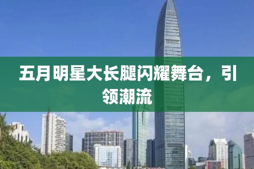 五月明星大长腿闪耀舞台，引领潮流