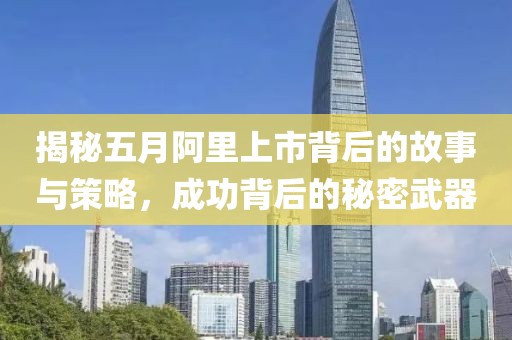 揭秘五月阿里上市背后的故事与策略，成功背后的秘密武器