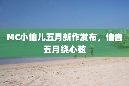 MC小仙儿五月新作发布，仙音五月绕心弦