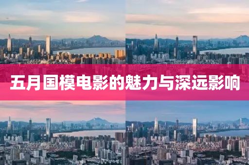 五月国模电影的魅力与深远影响