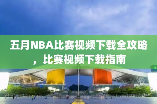 五月NBA比赛视频下载全攻略，比赛视频下载指南