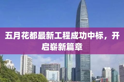 五月花都最新工程成功中标，开启崭新篇章