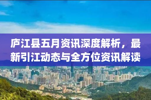 庐江县五月资讯深度解析，最新引江动态与全方位资讯解读