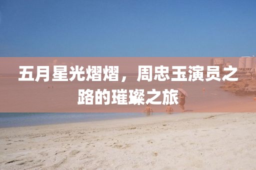 五月星光熠熠，周忠玉演员之路的璀璨之旅