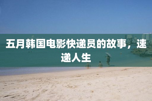 五月韩国电影快递员的故事，速递人生
