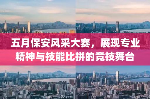 五月保安风采大赛，展现专业精神与技能比拼的竞技舞台