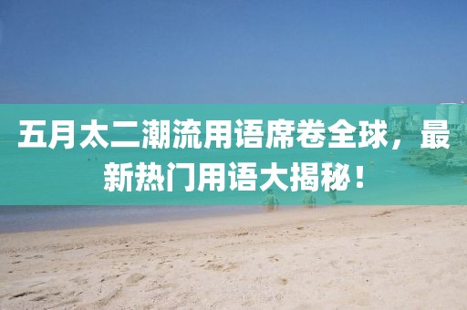 五月太二潮流用语席卷全球，最新热门用语大揭秘！
