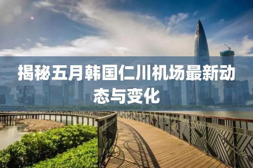 揭秘五月韩国仁川机场最新动态与变化