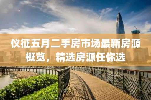 仪征五月二手房市场最新房源概览，精选房源任你选