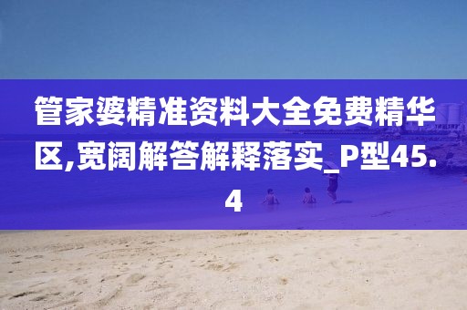 管家婆精准资料大全免费精华区,宽阔解答解释落实_P型45.4