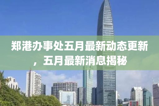 郑港办事处五月最新动态更新，五月最新消息揭秘