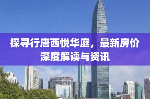 探寻行唐西悦华庭，最新房价深度解读与资讯