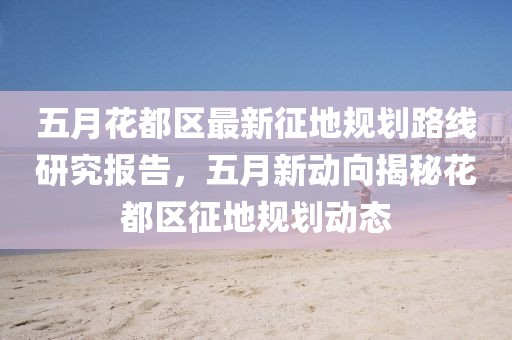 五月花都区最新征地规划路线研究报告，五月新动向揭秘花都区征地规划动态