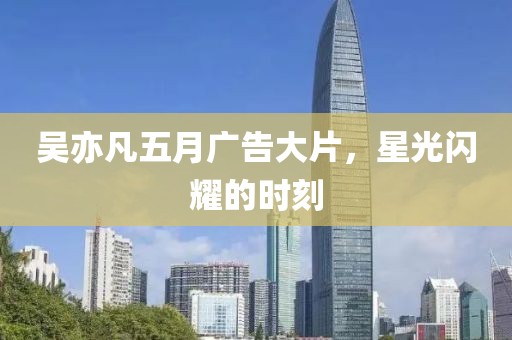 吴亦凡五月广告大片，星光闪耀的时刻