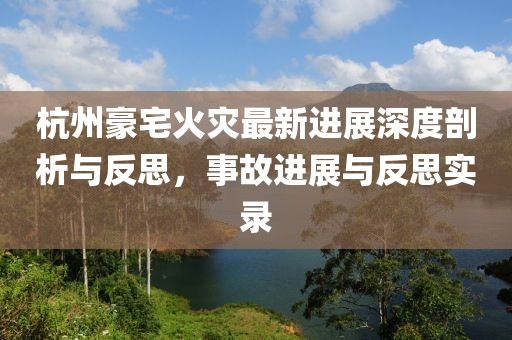 杭州豪宅火灾最新进展深度剖析与反思，事故进展与反思实录