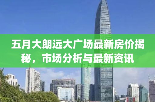 五月大朗远大广场最新房价揭秘，市场分析与最新资讯