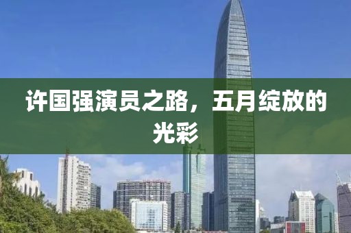 许国强演员之路，五月绽放的光彩