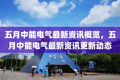 五月中能电气最新资讯概览，五月中能电气最新资讯更新动态