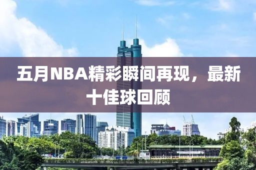 五月NBA精彩瞬间再现，最新十佳球回顾