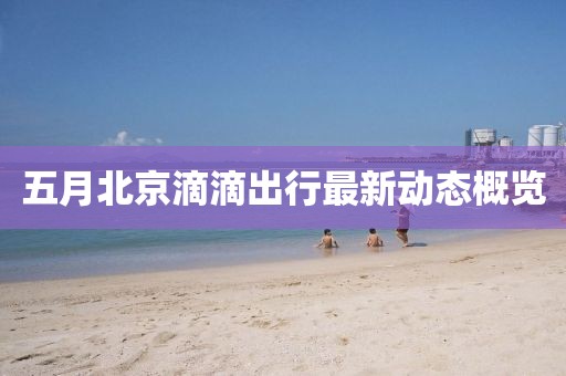 五月北京滴滴出行最新动态概览