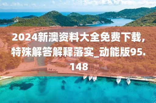 2024新澳资料大全免费下载,特殊解答解释落实_动能版95.148