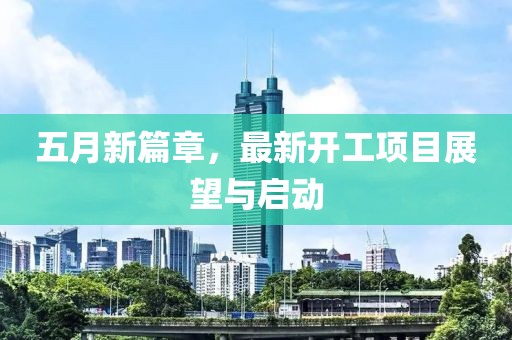 五月新篇章，最新开工项目展望与启动