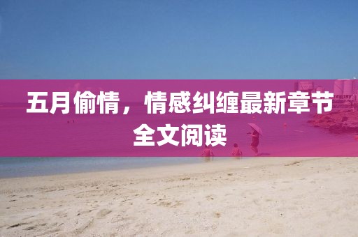 五月偷情，情感纠缠最新章节全文阅读