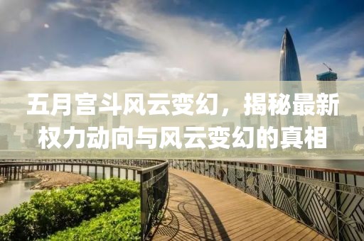 五月宫斗风云变幻，揭秘最新权力动向与风云变幻的真相