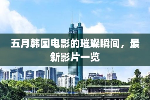 五月韩国电影的璀璨瞬间，最新影片一览