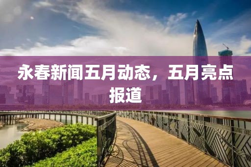 永春新闻五月动态，五月亮点报道