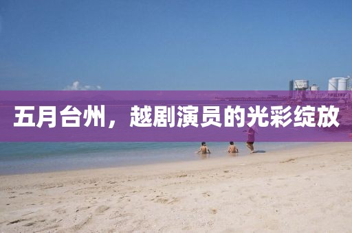 五月台州，越剧演员的光彩绽放