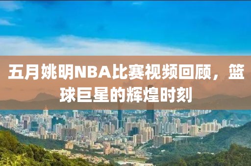 五月姚明NBA比赛视频回顾，篮球巨星的辉煌时刻