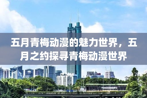 五月青梅动漫的魅力世界，五月之约探寻青梅动漫世界