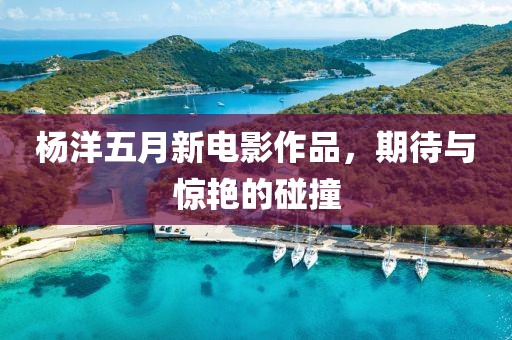 杨洋五月新电影作品，期待与惊艳的碰撞