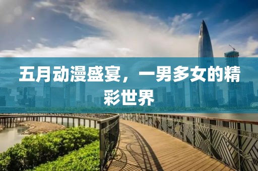 五月动漫盛宴，一男多女的精彩世界