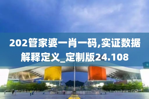 202管家婆一肖一码,实证数据解释定义_定制版24.108