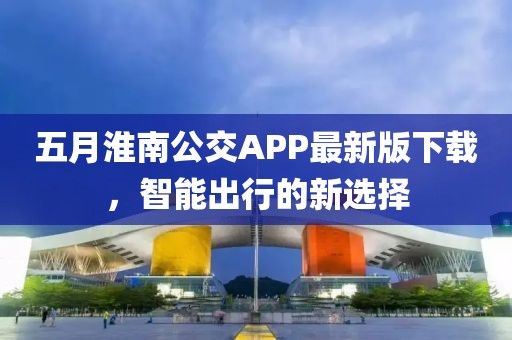 五月淮南公交APP最新版下载，智能出行的新选择