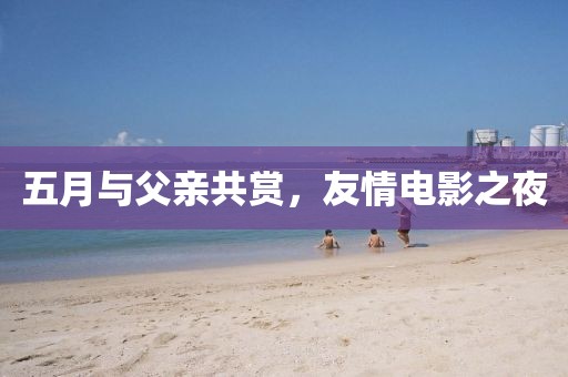 五月与父亲共赏，友情电影之夜