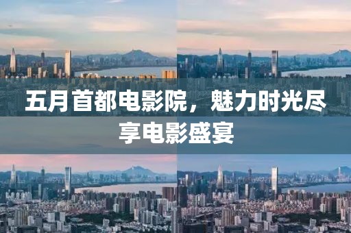 五月首都电影院，魅力时光尽享电影盛宴