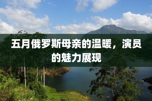 五月俄罗斯母亲的温暖，演员的魅力展现